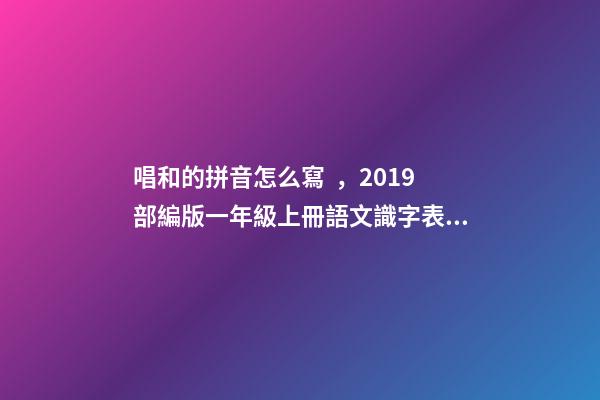 唱和的拼音怎么寫，2019部編版一年級上冊語文識字表生字組詞帶拼音-第1張-觀點-玄機派